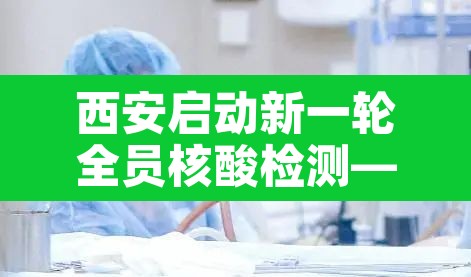 西安启动新一轮全员核酸检测—（西安市全体成员做核酸检测）