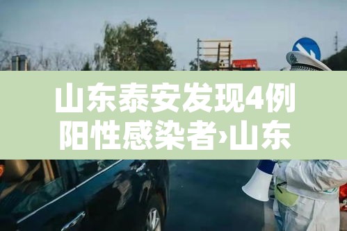 山东泰安发现4例阳性感染者›山东泰安确诊病例 山东泰安发现4例阳性感染者›山东泰安确诊病例