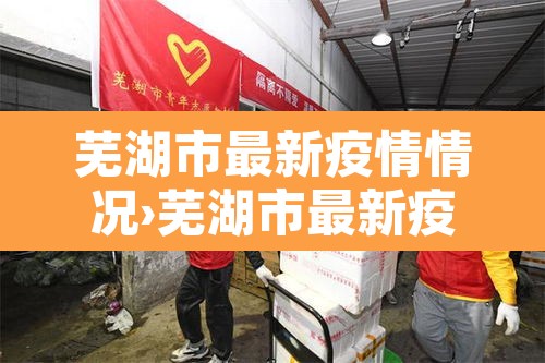 芜湖市最新疫情情况›芜湖市最新疫情情况今天 芜湖市最新疫情情况›芜湖市最新疫情情况今天