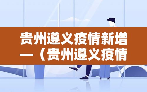 贵州遵义疫情新增—(贵州遵义疫情通报) 贵州遵义疫情新增—(贵州遵义疫情通报)