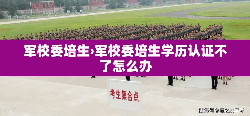 军校委培生›军校委培生学历认证不了怎么办 军校委培生›军校委培生学历认证不了怎么办