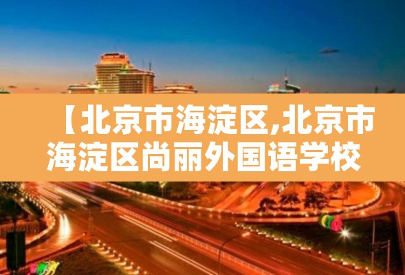 【北京市海淀区,北京市海淀区尚丽外国语学校】 【北京市海淀区,北京市海淀区尚丽外国语学校】