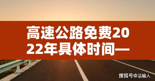 高速公路免费2022年具体时间—（高速公路免费2021年免费几天）