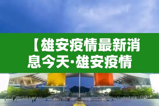 【雄安疫情最新消息今天·雄安疫情最新数据消息】 【雄安疫情最新消息今天·雄安疫情最新数据消息】