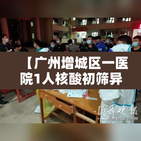 【广州增城区一医院1人核酸初筛异常,广州增城区核酸检测定点医院名单】