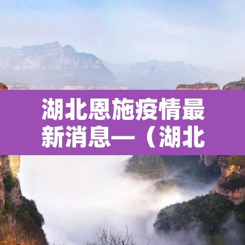 湖北恩施疫情最新消息—(湖北 恩施 疫情) 湖北恩施疫情最新消息—(湖北 恩施 疫情)
