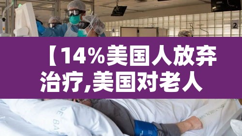 【14%美国人放弃治疗,美国对老人疫情患者放弃治疗】 【14%美国人放弃治疗,美国对老人疫情患者放弃治疗】