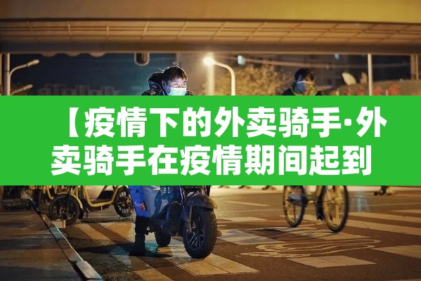 【疫情下的外卖骑手·外卖骑手在疫情期间起到什么作用】