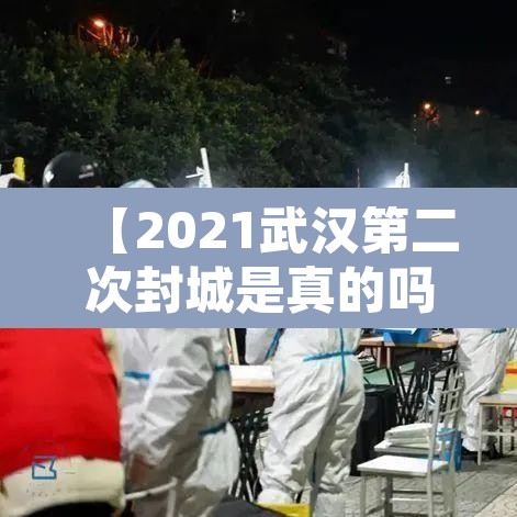 【2021武汉第二次封城是真的吗·武汉二次疫情】