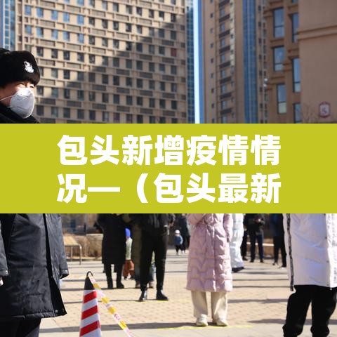 包头新增疫情情况—(包头最新疫情爆发) 包头新增疫情情况—(包头最新疫情爆发)