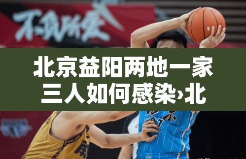 北京益阳两地一家三人如何感染›北京一家三口感染新型冠状病毒 北京益阳两地一家三人如何感染›北京一家三口感染新型冠状病毒
