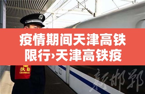 疫情期间天津高铁限行›天津高铁疫情期间能坐吗? 疫情期间天津高铁限行›天津高铁疫情期间能坐吗?