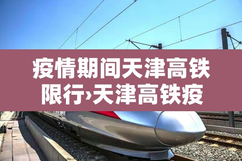 疫情期间天津高铁限行›天津高铁疫情期间能坐吗? 疫情期间天津高铁限行›天津高铁疫情期间能坐吗?