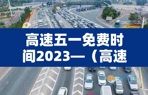 高速五一免费时间2023—(高速五一免费日期) 高速五一免费时间2023—(高速五一免费日期)