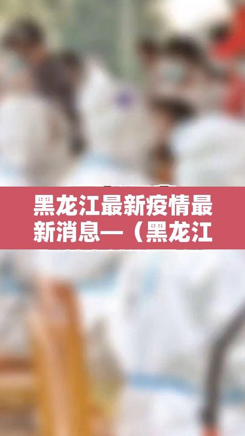 黑龙江最新疫情最新消息—(黑龙江最新疫情动态) 黑龙江最新疫情最新消息—(黑龙江最新疫情动态)