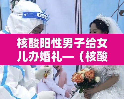核酸阳性男子给女儿办婚礼—（核酸检测阳性家人怎么办）