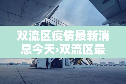 双流区疫情最新消息今天›双流区最新新闻