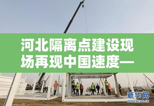 河北隔离点建设现场再现中国速度—(河北建的隔离点叫啥名字) 河北隔离点建设现场再现中国速度—(河北建的隔离点叫啥名字)
