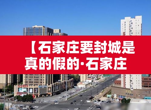 【石家庄要封城是真的假的·石家庄要封了吗】