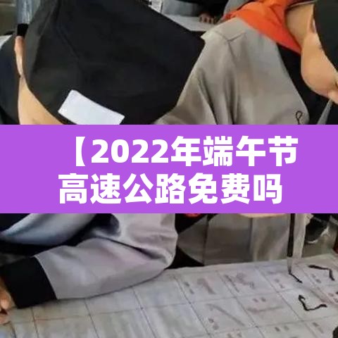 【2022年端午节高速公路免费吗·2021年端午节高速免费通行】 【2022年端午节高速公路免费吗·2021年端午节高速免费通行】