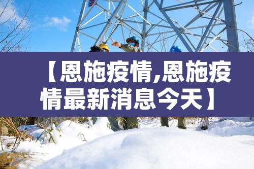 【恩施疫情,恩施疫情最新消息今天】