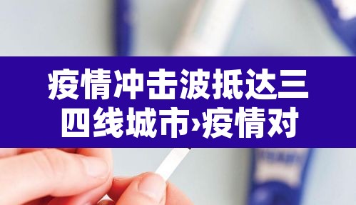 疫情冲击波抵达三四线城市›疫情对三四线城市的影响