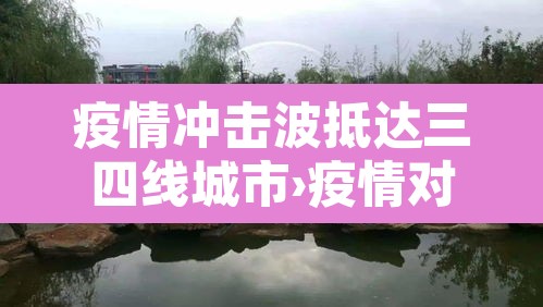 疫情冲击波抵达三四线城市›疫情对三四线城市的影响