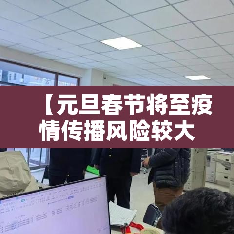 【元旦春节将至疫情传播风险较大,多地疫情春节元旦能出行】 【元旦春节将至疫情传播风险较大,多地疫情春节元旦能出行】