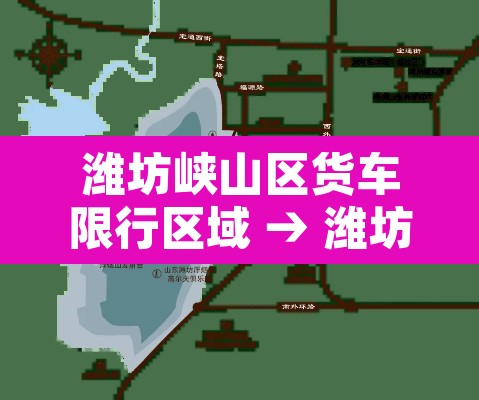 潍坊峡山区货车限行区域 → 潍坊货车禁行时间是几点 潍坊峡山区货车限行区域 → 潍坊货车禁行时间是几点