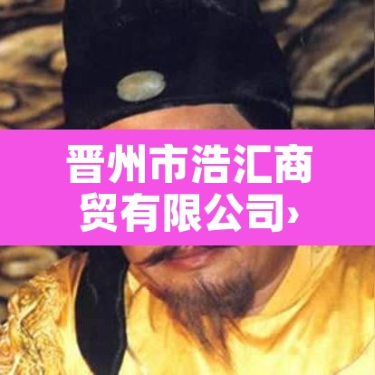晋州市浩汇商贸有限公司›晋城市浩铭贸易有限公司 晋州市浩汇商贸有限公司›晋城市浩铭贸易有限公司