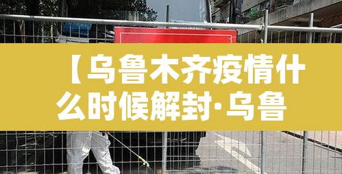 【乌鲁木齐疫情什么时候解封·乌鲁木齐疫情何时解封】