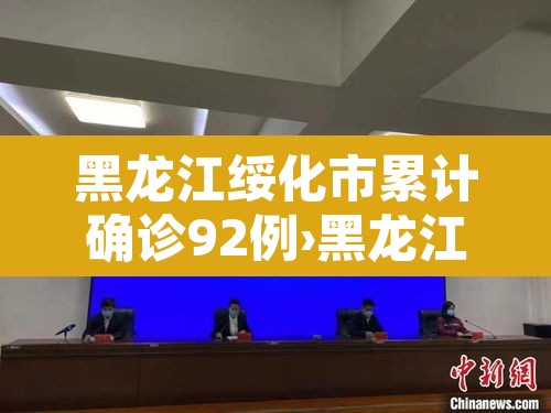 黑龙江绥化市累计确诊92例›黑龙江绥化新增确诊病例1例 黑龙江绥化市累计确诊92例›黑龙江绥化新增确诊病例1例