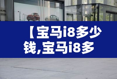 【宝马i8多少钱,宝马i8多少钱2023款落地价】 【宝马i8多少钱,宝马i8多少钱2023款落地价】