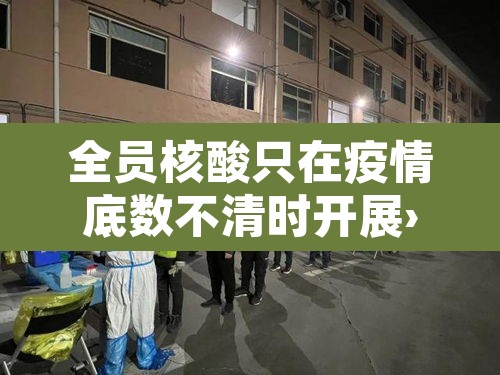 全员核酸只在疫情底数不清时开展›全城核酸检测,只因 全员核酸只在疫情底数不清时开展›全城核酸检测,只因