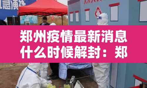 郑州疫情最新消息什么时候解封：郑州最新疫情,啥时候解封