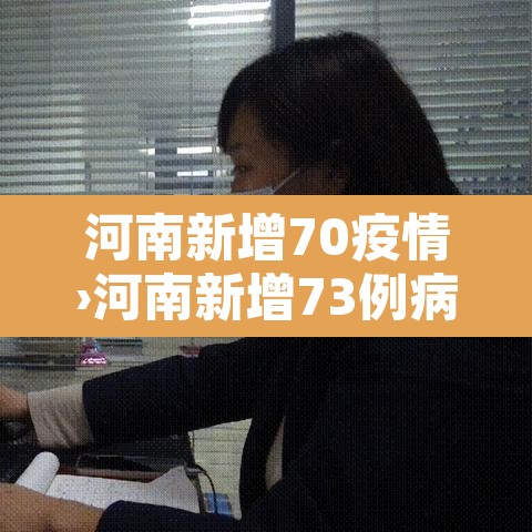 河南新增70疫情›河南新增73例病例 河南新增70疫情›河南新增73例病例