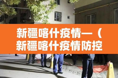 新疆喀什疫情—(新疆喀什疫情防控情况最新通报) 新疆喀什疫情—(新疆喀什疫情防控情况最新通报)