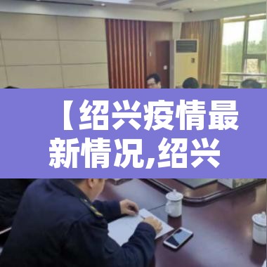 【绍兴疫情最新情况,绍兴疫情动态】 【绍兴疫情最新情况,绍兴疫情动态】
