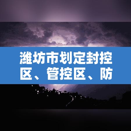 潍坊市划定封控区、管控区	、防范区范围 → 潍坊管控措施