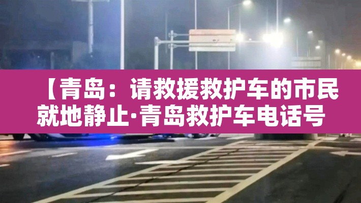 【青岛:请救援救护车的市民就地静止·青岛救护车电话号码多少】 【青岛:请救援救护车的市民就地静止·青岛救护车电话号码多少】