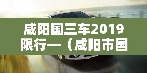 咸阳国三车2019限行—（咸阳市国三车报废标准）