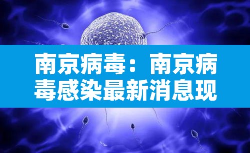 南京病毒:南京病毒感染最新消息现在情况 南京病毒:南京病毒感染最新消息现在情况