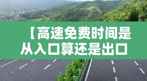 【高速免费时间是从入口算还是出口算,高速免费起始时间从进还是出】