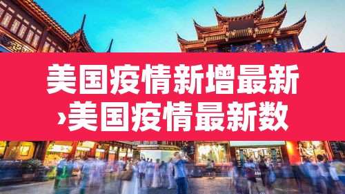 美国疫情新增最新›美国疫情最新数据新增几人 美国疫情新增最新›美国疫情最新数据新增几人