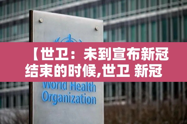 【世卫:未到宣布新冠结束的时候,世卫 新冠明年结束】