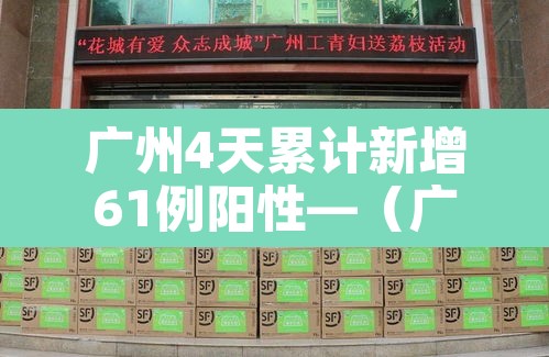 广州4天累计新增61例阳性—（广州昨天新增4例）