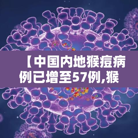 【中国内地猴痘病例已增至57例,猴痘病毒感染病例】 【中国内地猴痘病例已增至57例,猴痘病毒感染病例】