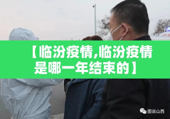【临汾疫情,临汾疫情是哪一年结束的】 【临汾疫情,临汾疫情是哪一年结束的】