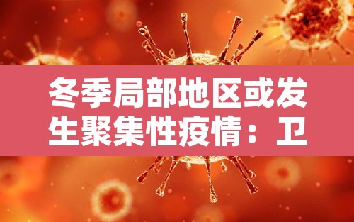 冬季局部地区或发生聚集性疫情:卫健委冬季局部或有聚集性疫情 冬季局部地区或发生聚集性疫情:卫健委冬季局部或有聚集性疫情