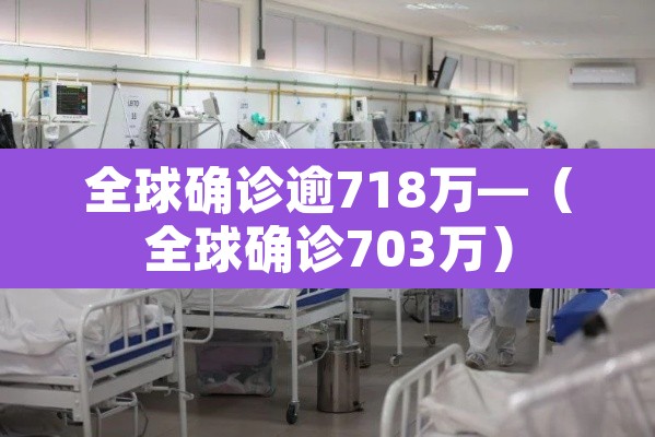 全球确诊逾718万—（全球确诊703万）